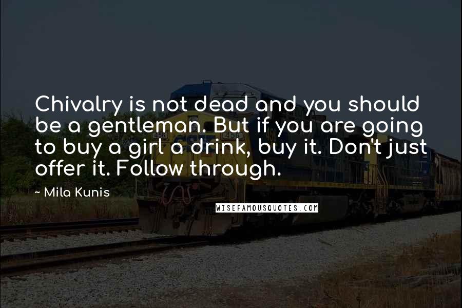 Mila Kunis Quotes: Chivalry is not dead and you should be a gentleman. But if you are going to buy a girl a drink, buy it. Don't just offer it. Follow through.