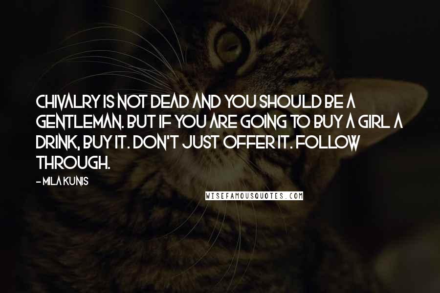 Mila Kunis Quotes: Chivalry is not dead and you should be a gentleman. But if you are going to buy a girl a drink, buy it. Don't just offer it. Follow through.