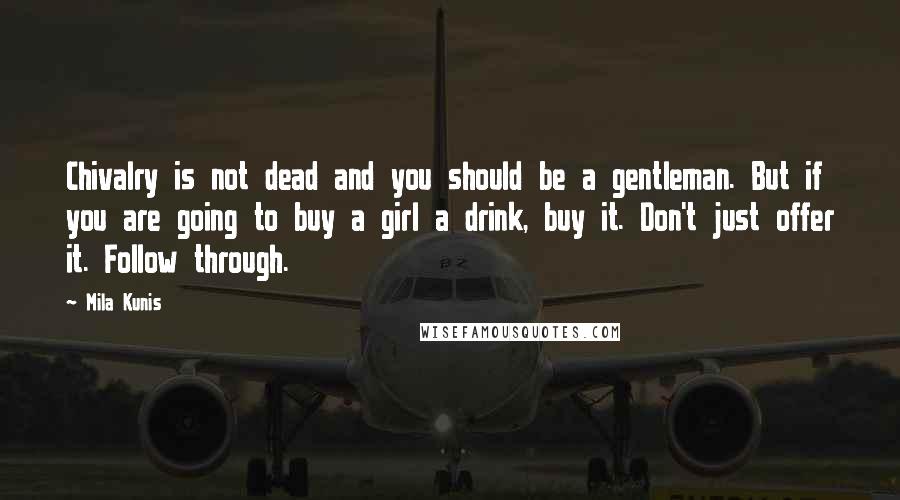 Mila Kunis Quotes: Chivalry is not dead and you should be a gentleman. But if you are going to buy a girl a drink, buy it. Don't just offer it. Follow through.