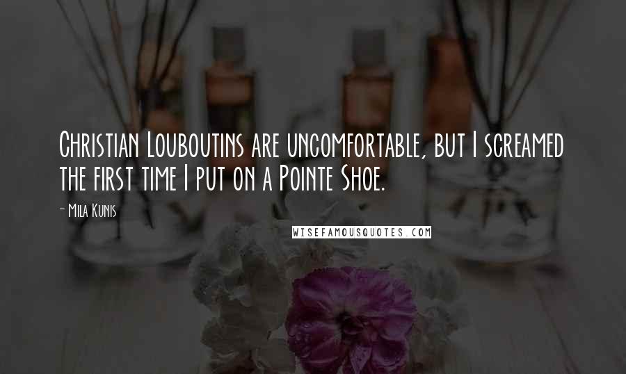 Mila Kunis Quotes: Christian Louboutins are uncomfortable, but I screamed the first time I put on a Pointe Shoe.