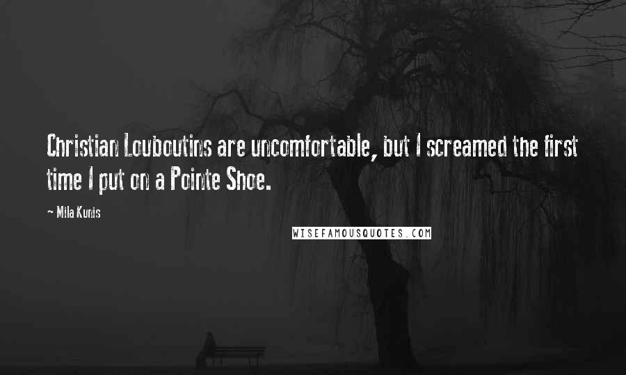 Mila Kunis Quotes: Christian Louboutins are uncomfortable, but I screamed the first time I put on a Pointe Shoe.