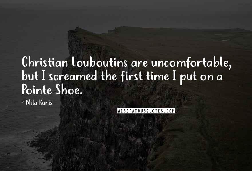 Mila Kunis Quotes: Christian Louboutins are uncomfortable, but I screamed the first time I put on a Pointe Shoe.