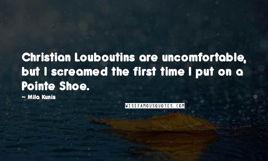 Mila Kunis Quotes: Christian Louboutins are uncomfortable, but I screamed the first time I put on a Pointe Shoe.