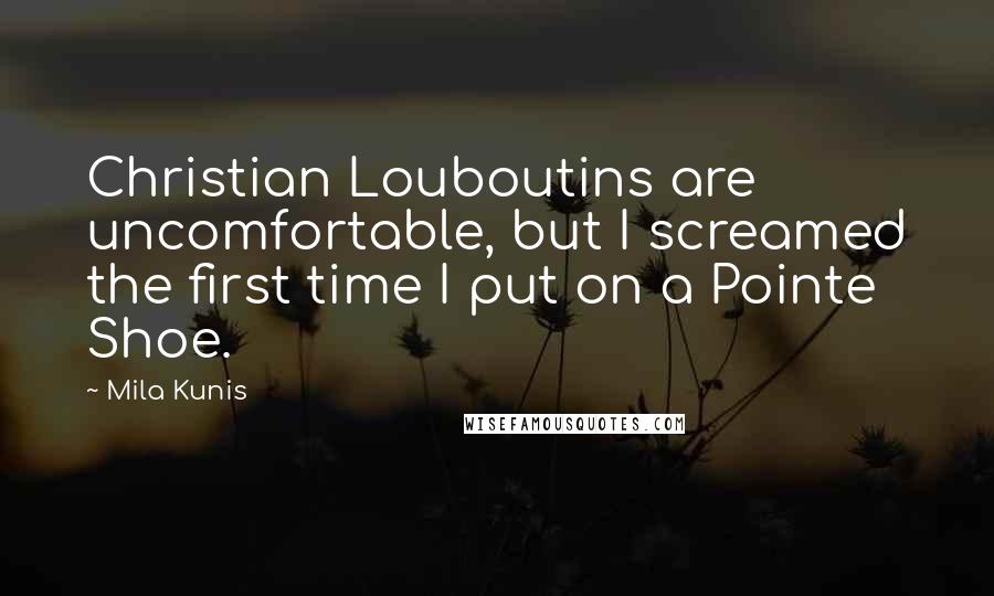 Mila Kunis Quotes: Christian Louboutins are uncomfortable, but I screamed the first time I put on a Pointe Shoe.