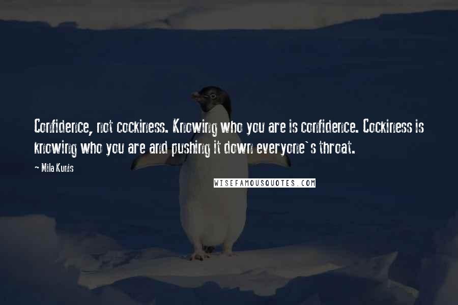 Mila Kunis Quotes: Confidence, not cockiness. Knowing who you are is confidence. Cockiness is knowing who you are and pushing it down everyone's throat.