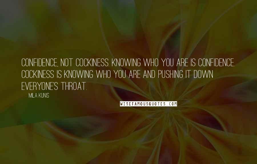 Mila Kunis Quotes: Confidence, not cockiness. Knowing who you are is confidence. Cockiness is knowing who you are and pushing it down everyone's throat.