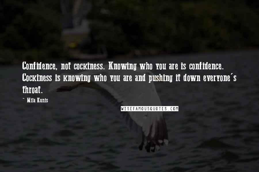 Mila Kunis Quotes: Confidence, not cockiness. Knowing who you are is confidence. Cockiness is knowing who you are and pushing it down everyone's throat.