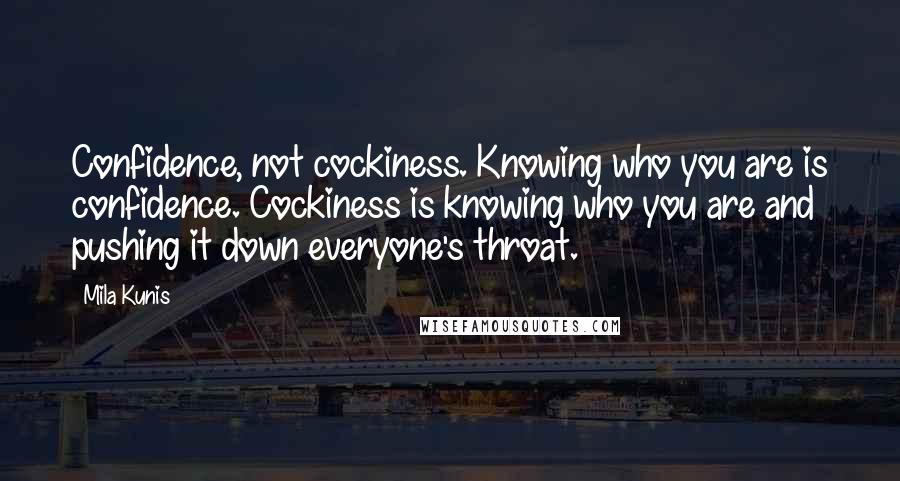 Mila Kunis Quotes: Confidence, not cockiness. Knowing who you are is confidence. Cockiness is knowing who you are and pushing it down everyone's throat.