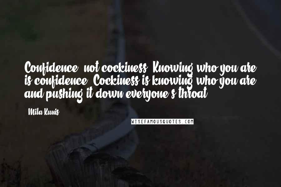 Mila Kunis Quotes: Confidence, not cockiness. Knowing who you are is confidence. Cockiness is knowing who you are and pushing it down everyone's throat.