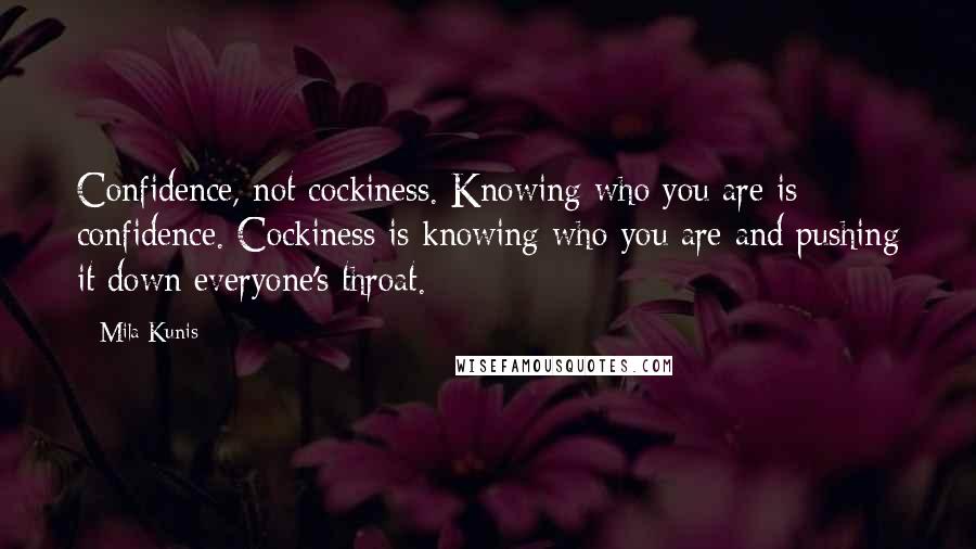 Mila Kunis Quotes: Confidence, not cockiness. Knowing who you are is confidence. Cockiness is knowing who you are and pushing it down everyone's throat.