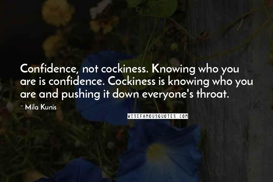 Mila Kunis Quotes: Confidence, not cockiness. Knowing who you are is confidence. Cockiness is knowing who you are and pushing it down everyone's throat.