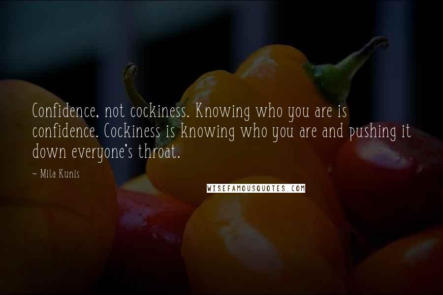 Mila Kunis Quotes: Confidence, not cockiness. Knowing who you are is confidence. Cockiness is knowing who you are and pushing it down everyone's throat.