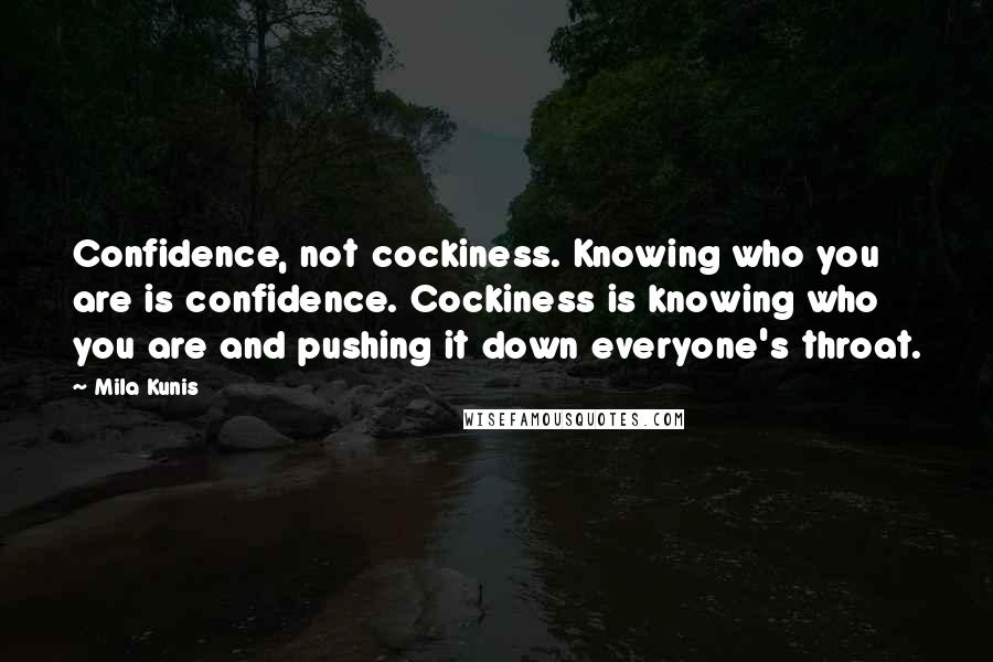 Mila Kunis Quotes: Confidence, not cockiness. Knowing who you are is confidence. Cockiness is knowing who you are and pushing it down everyone's throat.
