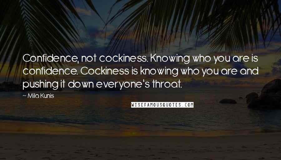 Mila Kunis Quotes: Confidence, not cockiness. Knowing who you are is confidence. Cockiness is knowing who you are and pushing it down everyone's throat.