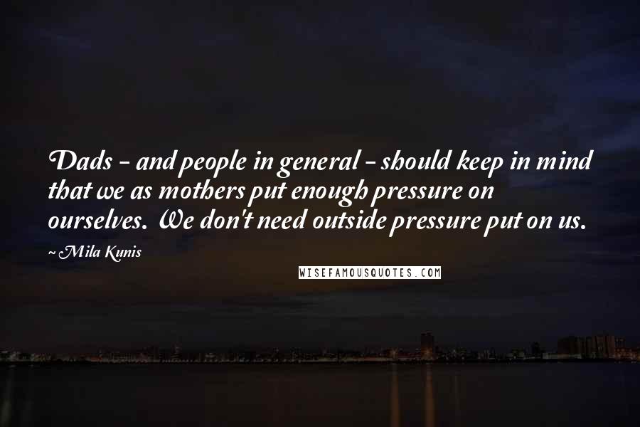 Mila Kunis Quotes: Dads - and people in general - should keep in mind that we as mothers put enough pressure on ourselves. We don't need outside pressure put on us.