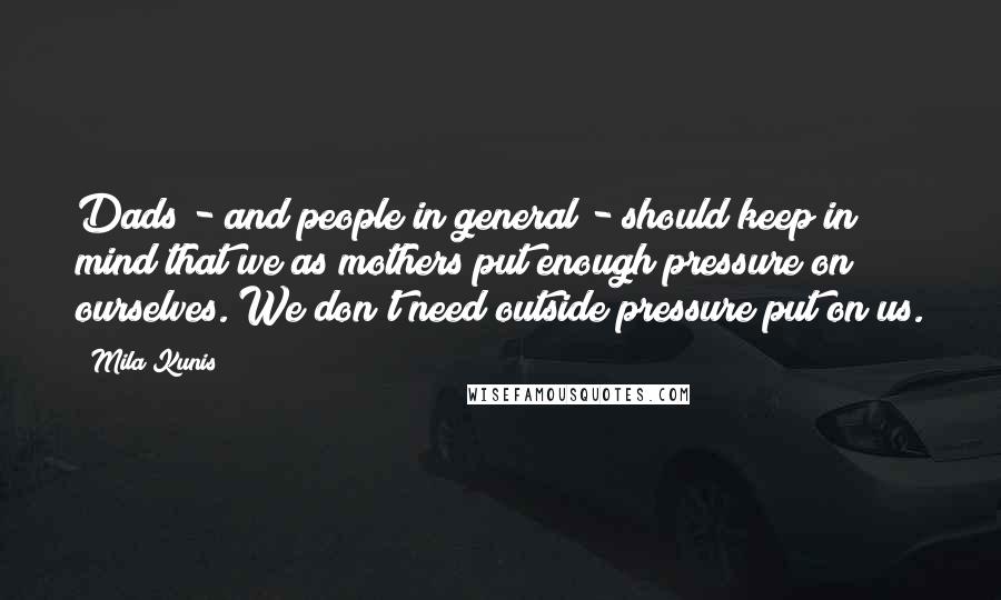 Mila Kunis Quotes: Dads - and people in general - should keep in mind that we as mothers put enough pressure on ourselves. We don't need outside pressure put on us.