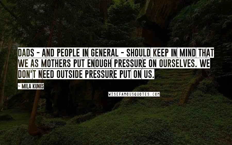 Mila Kunis Quotes: Dads - and people in general - should keep in mind that we as mothers put enough pressure on ourselves. We don't need outside pressure put on us.