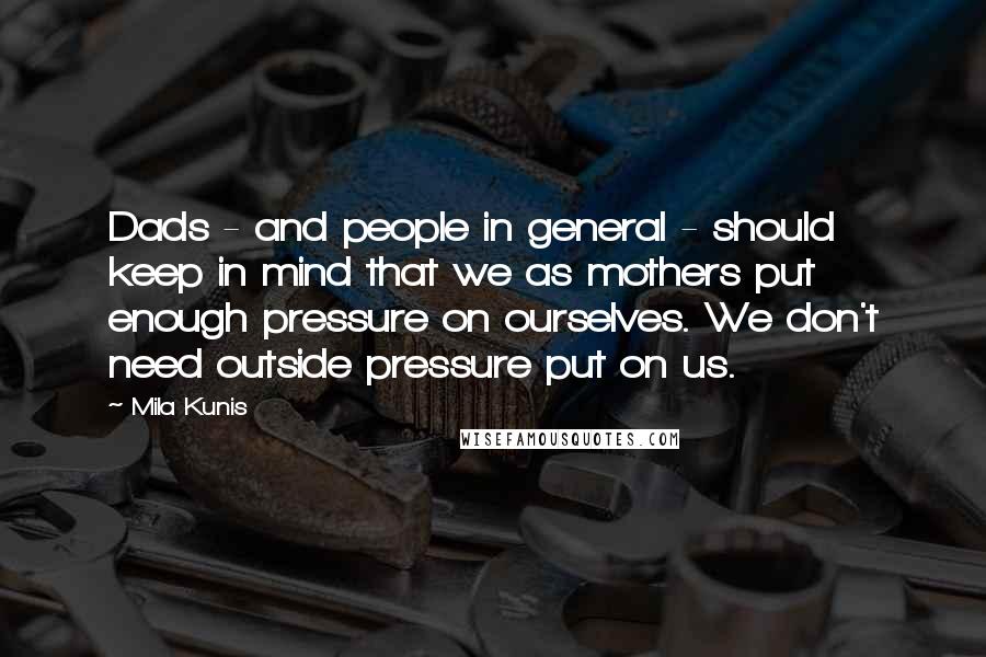 Mila Kunis Quotes: Dads - and people in general - should keep in mind that we as mothers put enough pressure on ourselves. We don't need outside pressure put on us.