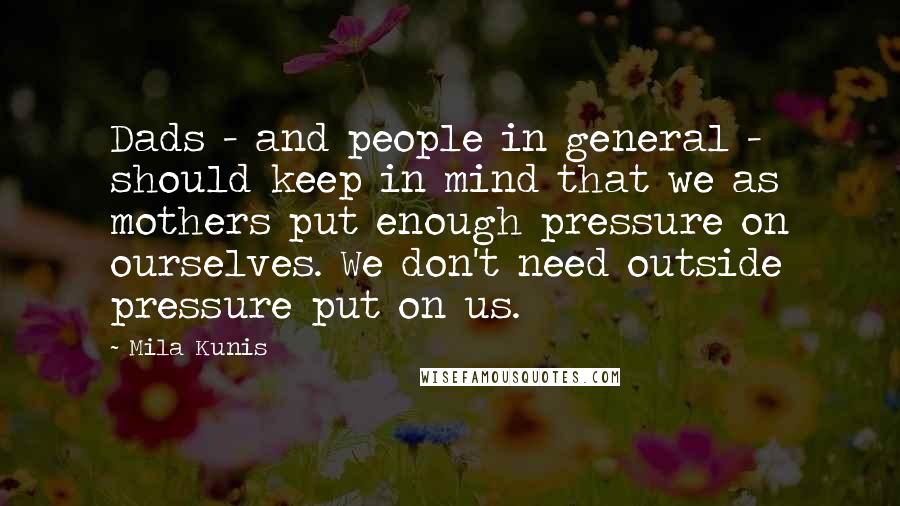 Mila Kunis Quotes: Dads - and people in general - should keep in mind that we as mothers put enough pressure on ourselves. We don't need outside pressure put on us.