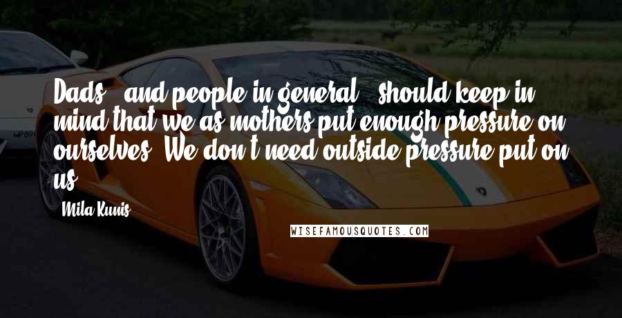 Mila Kunis Quotes: Dads - and people in general - should keep in mind that we as mothers put enough pressure on ourselves. We don't need outside pressure put on us.