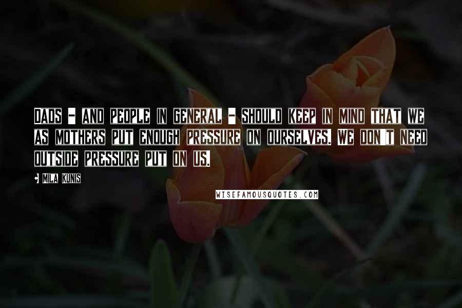 Mila Kunis Quotes: Dads - and people in general - should keep in mind that we as mothers put enough pressure on ourselves. We don't need outside pressure put on us.