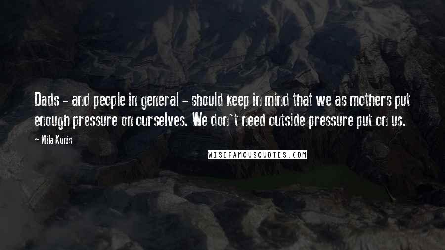 Mila Kunis Quotes: Dads - and people in general - should keep in mind that we as mothers put enough pressure on ourselves. We don't need outside pressure put on us.