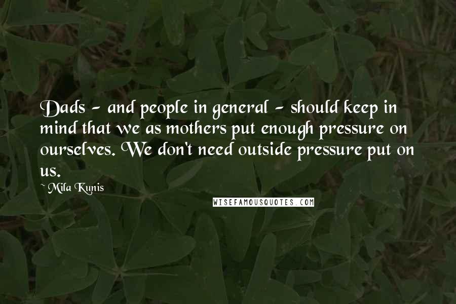 Mila Kunis Quotes: Dads - and people in general - should keep in mind that we as mothers put enough pressure on ourselves. We don't need outside pressure put on us.