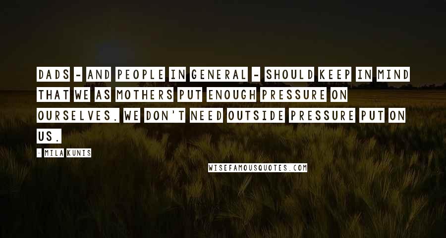 Mila Kunis Quotes: Dads - and people in general - should keep in mind that we as mothers put enough pressure on ourselves. We don't need outside pressure put on us.