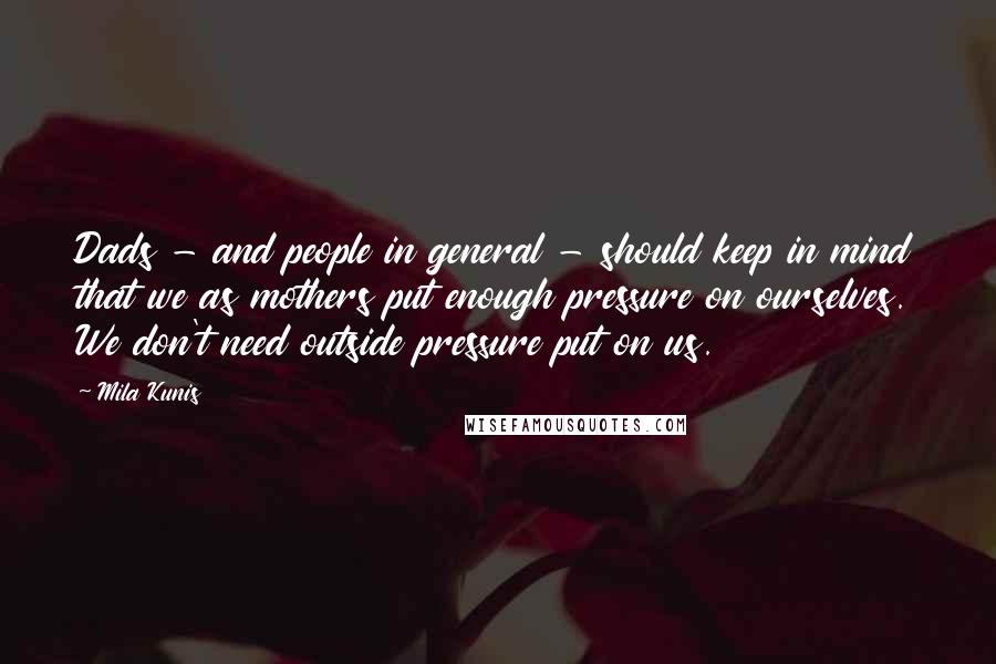 Mila Kunis Quotes: Dads - and people in general - should keep in mind that we as mothers put enough pressure on ourselves. We don't need outside pressure put on us.