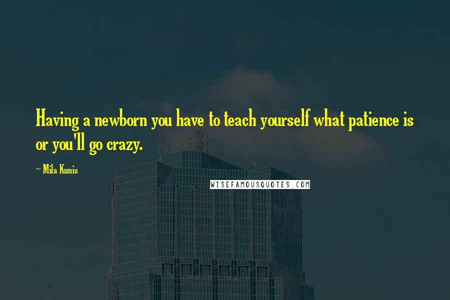 Mila Kunis Quotes: Having a newborn you have to teach yourself what patience is or you'll go crazy.