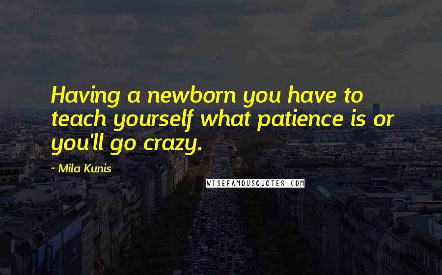 Mila Kunis Quotes: Having a newborn you have to teach yourself what patience is or you'll go crazy.