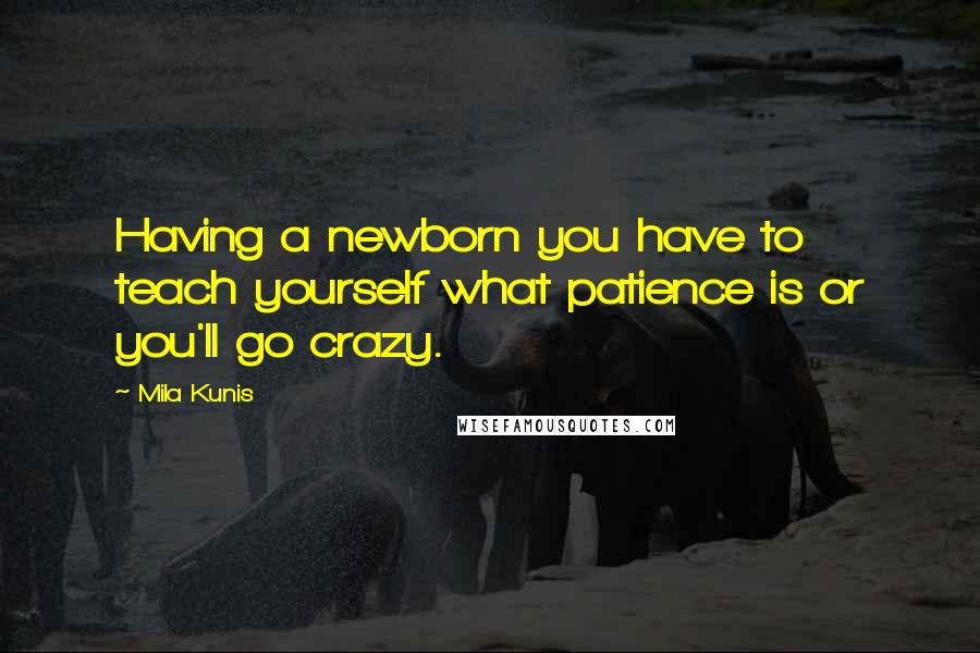 Mila Kunis Quotes: Having a newborn you have to teach yourself what patience is or you'll go crazy.