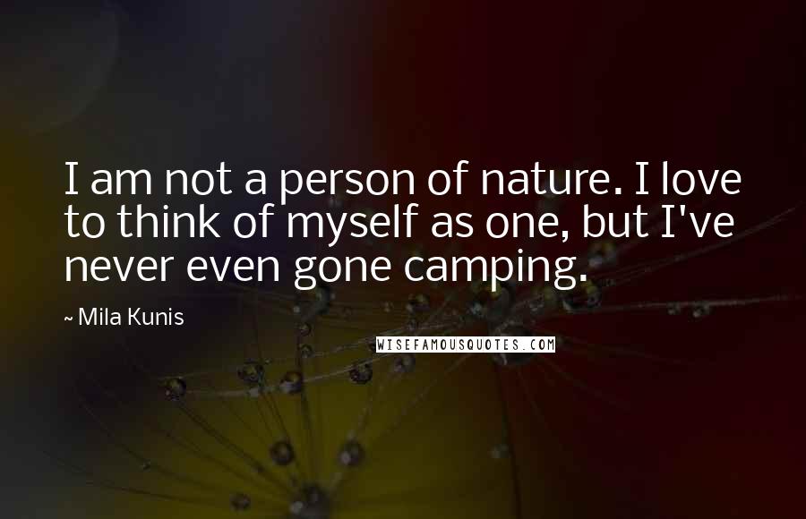 Mila Kunis Quotes: I am not a person of nature. I love to think of myself as one, but I've never even gone camping.