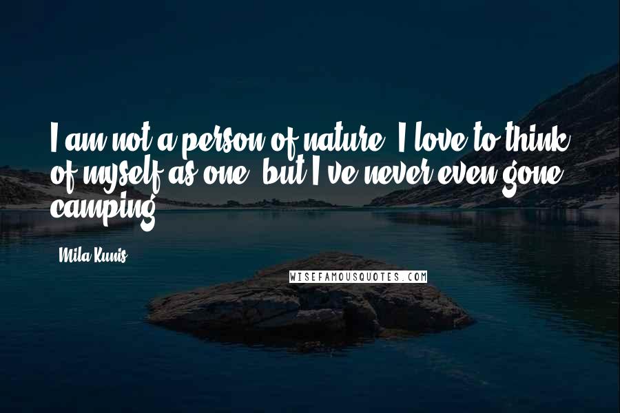 Mila Kunis Quotes: I am not a person of nature. I love to think of myself as one, but I've never even gone camping.