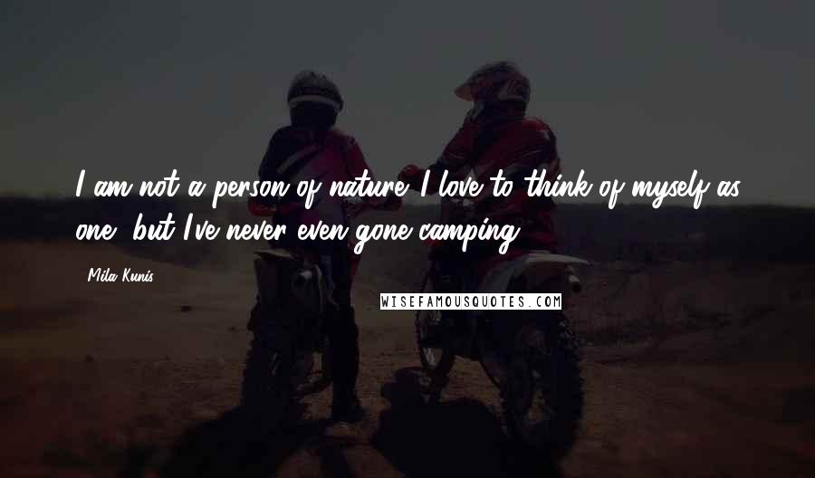 Mila Kunis Quotes: I am not a person of nature. I love to think of myself as one, but I've never even gone camping.