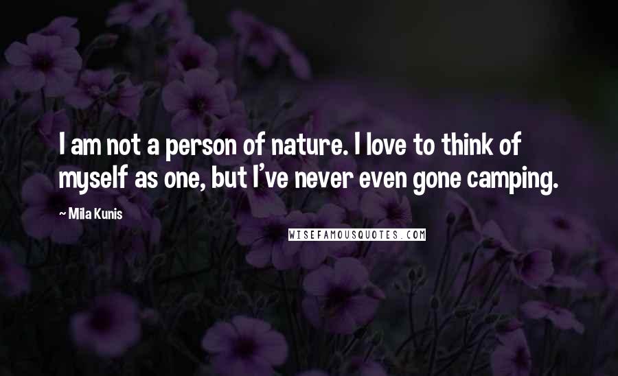 Mila Kunis Quotes: I am not a person of nature. I love to think of myself as one, but I've never even gone camping.