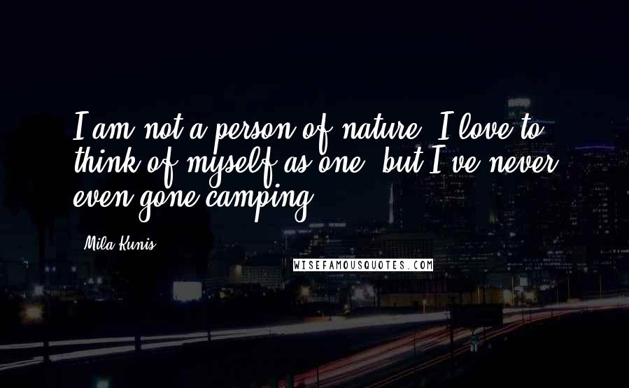 Mila Kunis Quotes: I am not a person of nature. I love to think of myself as one, but I've never even gone camping.