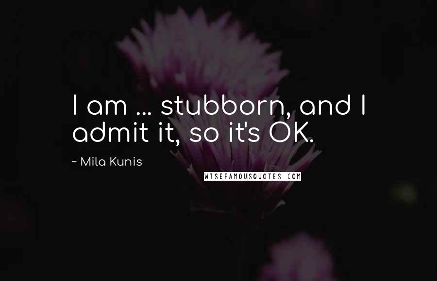 Mila Kunis Quotes: I am ... stubborn, and I admit it, so it's OK.