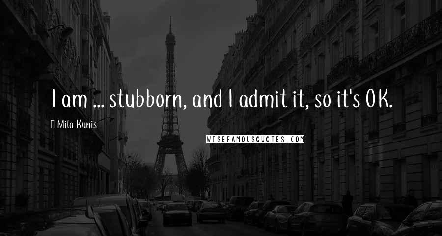 Mila Kunis Quotes: I am ... stubborn, and I admit it, so it's OK.