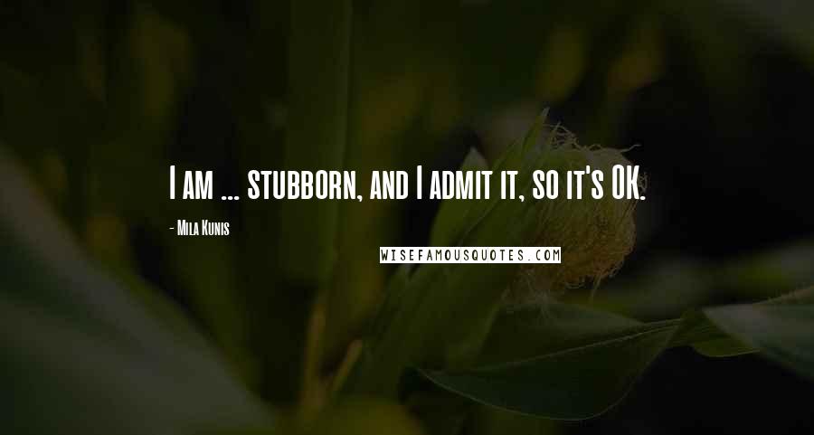 Mila Kunis Quotes: I am ... stubborn, and I admit it, so it's OK.