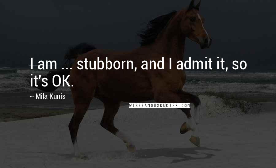 Mila Kunis Quotes: I am ... stubborn, and I admit it, so it's OK.