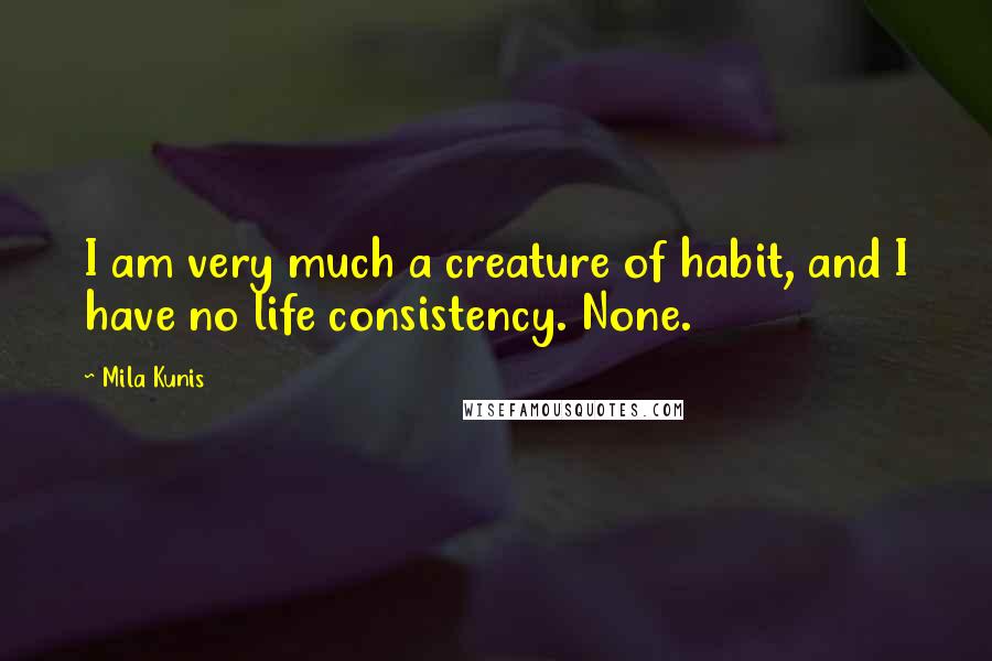 Mila Kunis Quotes: I am very much a creature of habit, and I have no life consistency. None.