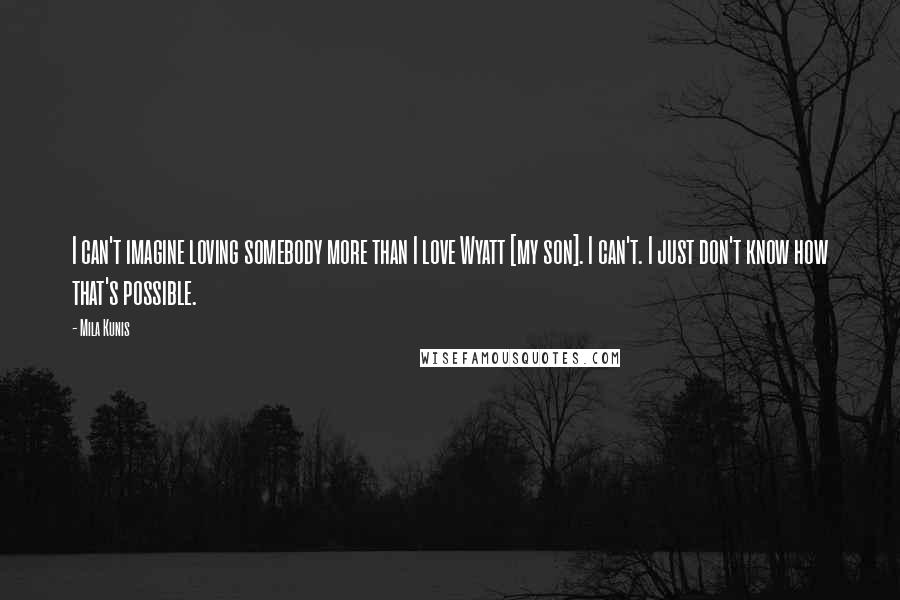 Mila Kunis Quotes: I can't imagine loving somebody more than I love Wyatt [my son]. I can't. I just don't know how that's possible.