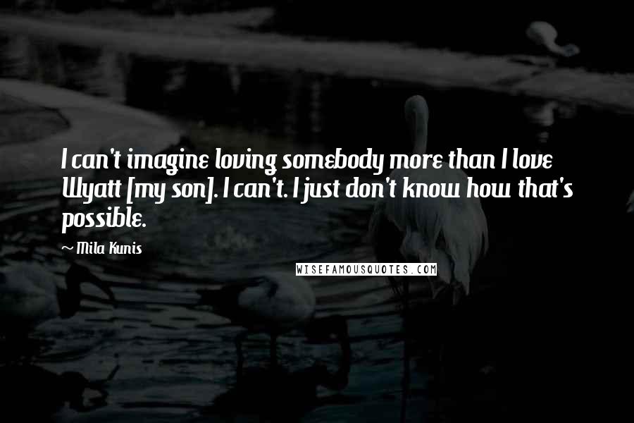 Mila Kunis Quotes: I can't imagine loving somebody more than I love Wyatt [my son]. I can't. I just don't know how that's possible.