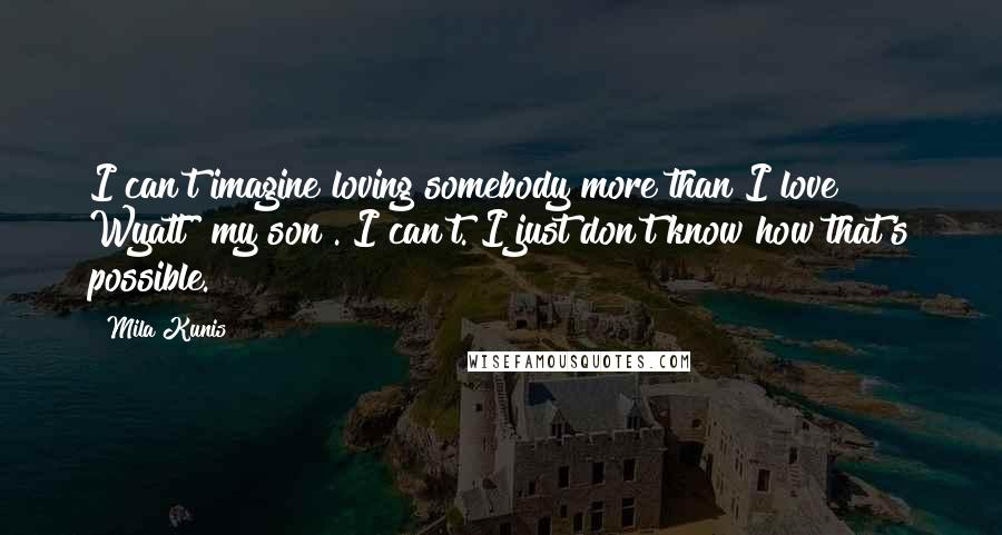 Mila Kunis Quotes: I can't imagine loving somebody more than I love Wyatt [my son]. I can't. I just don't know how that's possible.