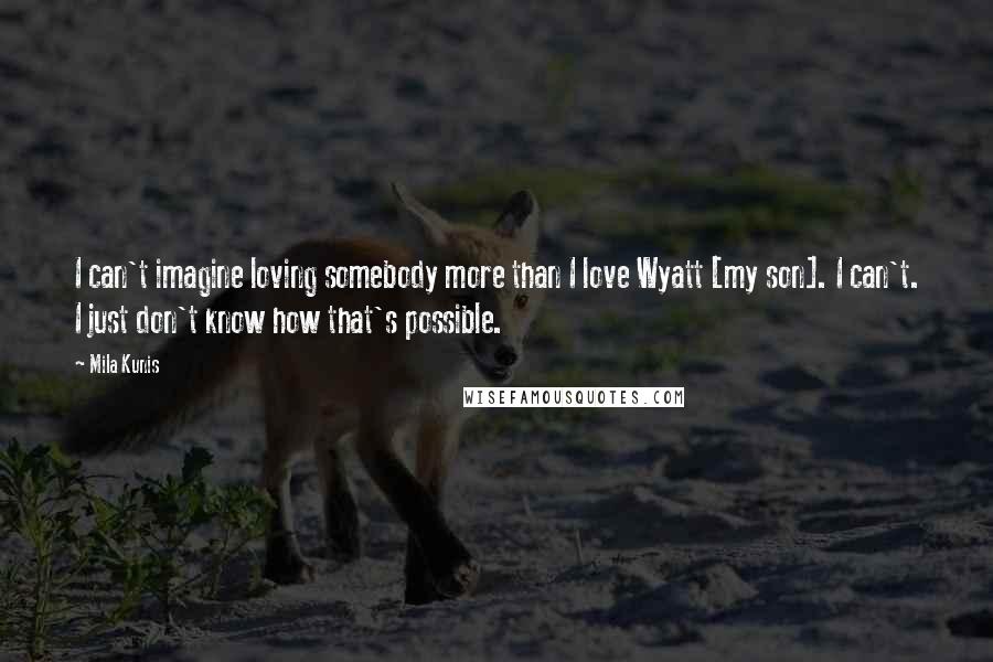 Mila Kunis Quotes: I can't imagine loving somebody more than I love Wyatt [my son]. I can't. I just don't know how that's possible.