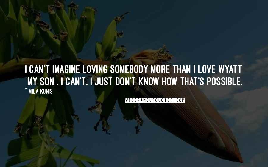 Mila Kunis Quotes: I can't imagine loving somebody more than I love Wyatt [my son]. I can't. I just don't know how that's possible.