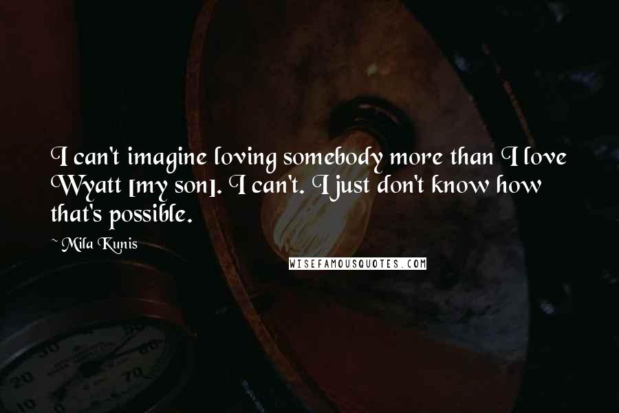 Mila Kunis Quotes: I can't imagine loving somebody more than I love Wyatt [my son]. I can't. I just don't know how that's possible.