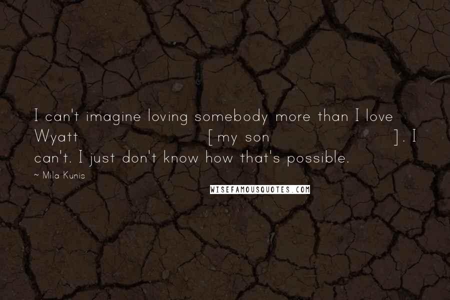 Mila Kunis Quotes: I can't imagine loving somebody more than I love Wyatt [my son]. I can't. I just don't know how that's possible.