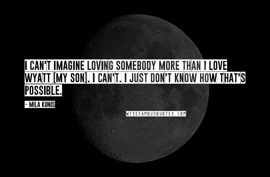 Mila Kunis Quotes: I can't imagine loving somebody more than I love Wyatt [my son]. I can't. I just don't know how that's possible.